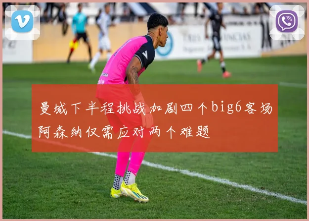 曼城下半程挑战加剧四个big6客场阿森纳仅需应对两个难题