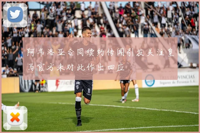 阿韦洛亚合同续约传闻引发关注皇马官方未对此作出回应