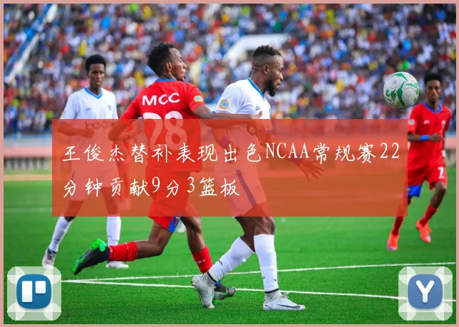 王俊杰替补表现出色NCAA常规赛22分钟贡献9分3篮板