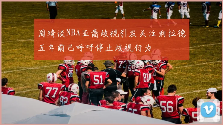 周琦谈NBA亚裔歧视引发关注利拉德五年前已呼吁停止歧视行为