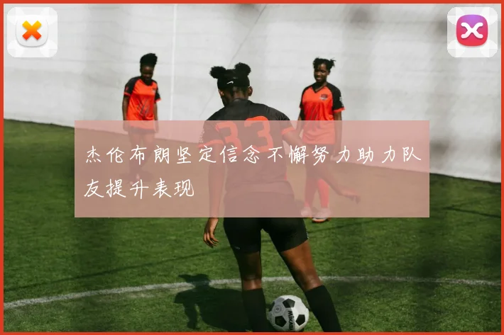 杰伦布朗坚定信念不懈努力助力队友提升表现