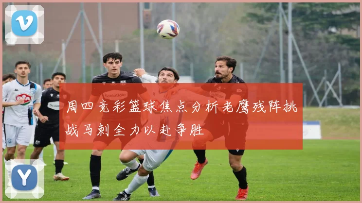 周四竞彩篮球焦点分析老鹰残阵挑战马刺全力以赴争胜