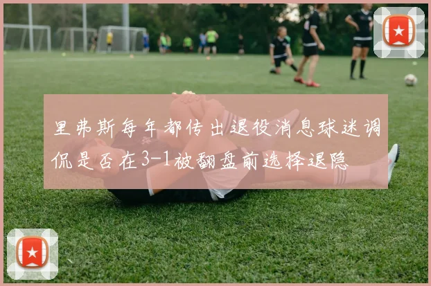里弗斯每年都传出退役消息球迷调侃是否在3-1被翻盘前选择退隐