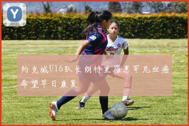 约克城U16队长朗特里罹患罕见血癌希望早日康复