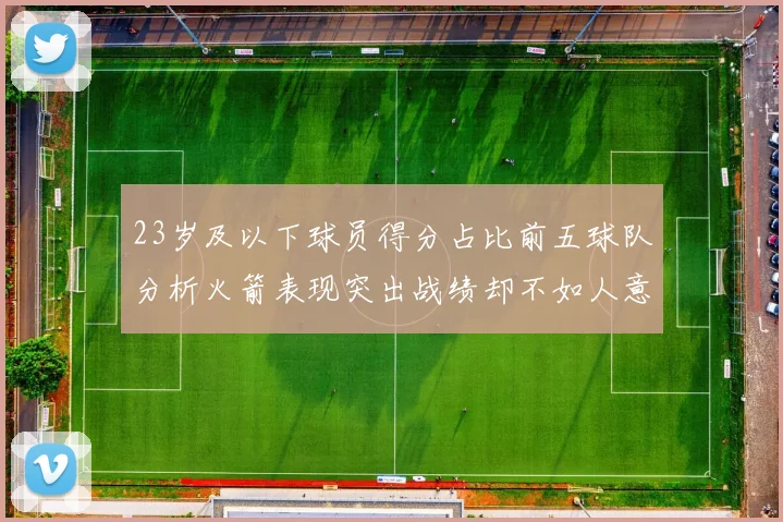 23岁及以下球员得分占比前五球队分析火箭表现突出战绩却不如人意