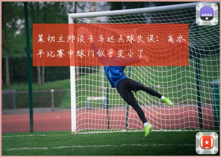 莱切主帅谈卡马达点球失误：高水平比赛中球门似乎变小了