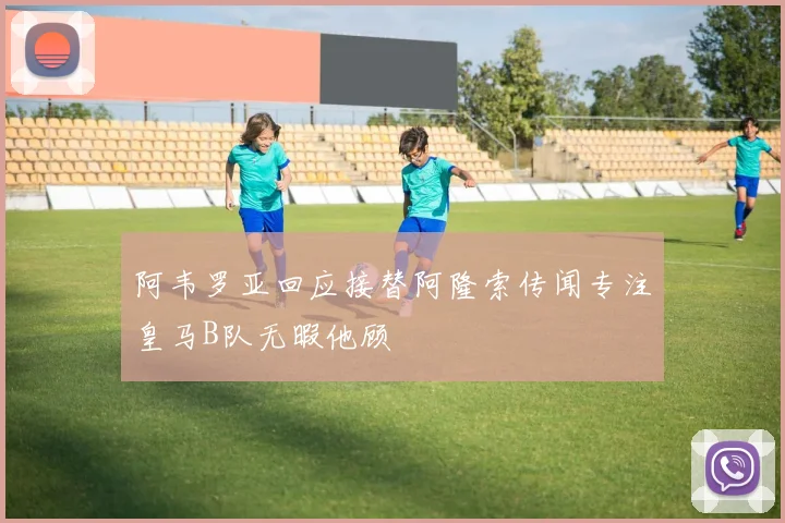 阿韦罗亚回应接替阿隆索传闻专注皇马B队无暇他顾