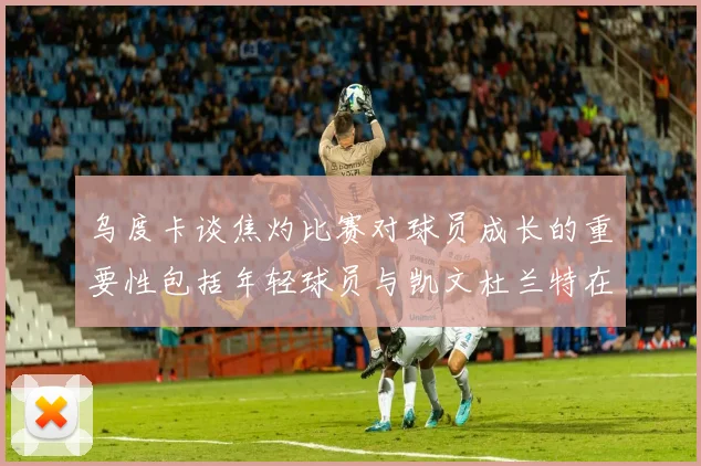 乌度卡谈焦灼比赛对球员成长的重要性包括年轻球员与凯文杜兰特在内