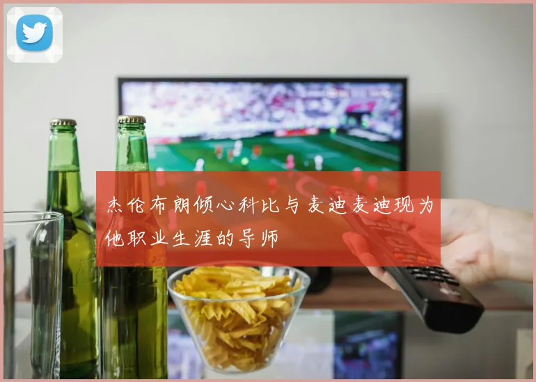 杰伦布朗倾心科比与麦迪麦迪现为他职业生涯的导师