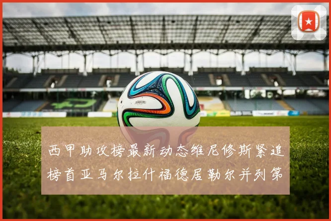 西甲助攻榜最新动态维尼修斯紧追榜首亚马尔拉什福德居勒尔并列第4