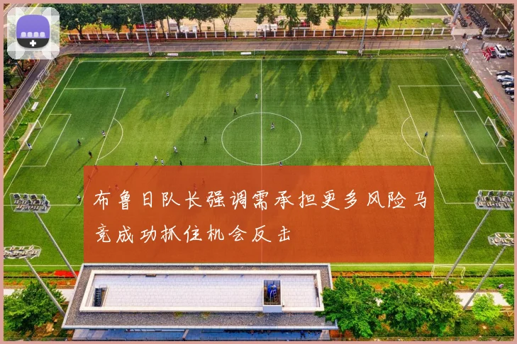 布鲁日队长强调需承担更多风险马竞成功抓住机会反击