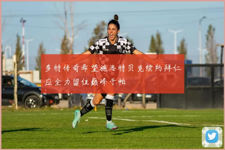 多特传奇希望施洛特贝克续约拜仁应全力留住巅峰于帕