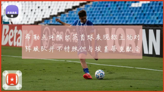 希勒点评维尔茨首球表现称主场对阵狼队并不特殊但与埃基蒂克配合默契