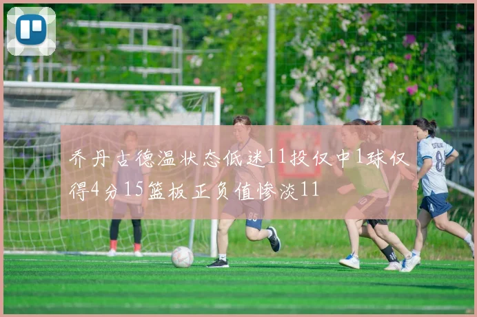 乔丹古德温状态低迷11投仅中1球仅得4分15篮板正负值惨淡11