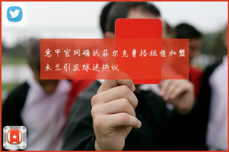 意甲官网确认菲尔克鲁格租借加盟米兰引发球迷热议