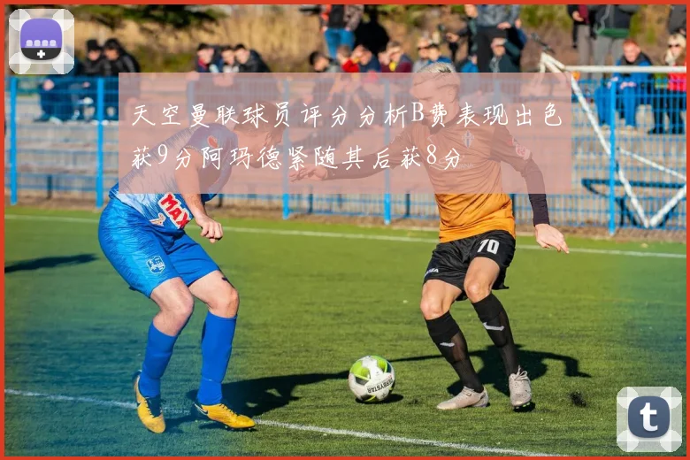 天空曼联球员评分分析B费表现出色获9分阿玛德紧随其后获8分