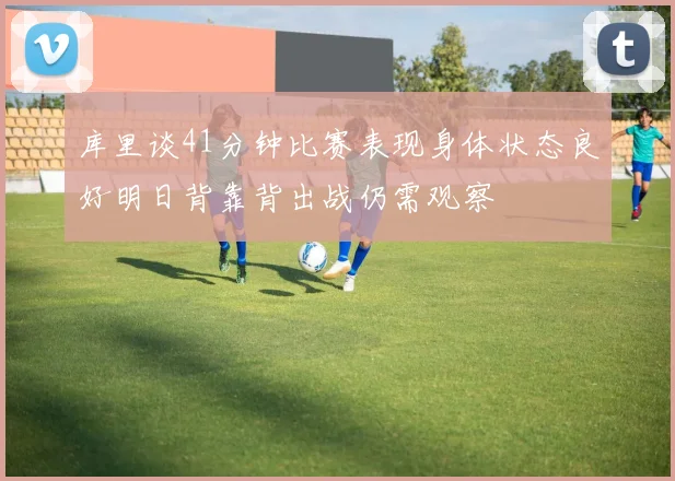 库里谈41分钟比赛表现身体状态良好明日背靠背出战仍需观察