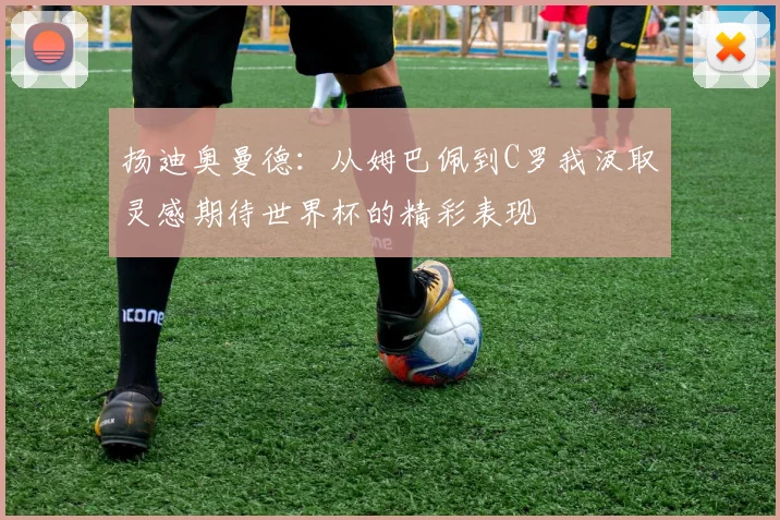 扬迪奥曼德：从姆巴佩到C罗我汲取灵感期待世界杯的精彩表现