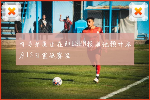 内马尔复出在即ESPN报道他预计本月15日重返赛场