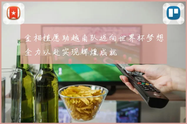 金相植愿助越南队迈向世界杯梦想全力以赴实现辉煌成就