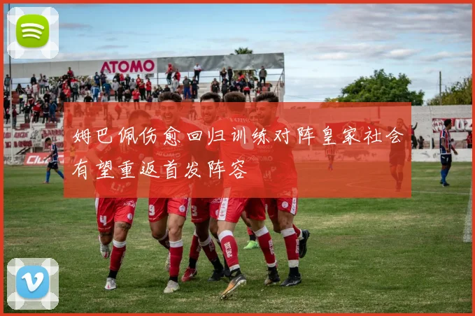 姆巴佩伤愈回归训练对阵皇家社会有望重返首发阵容