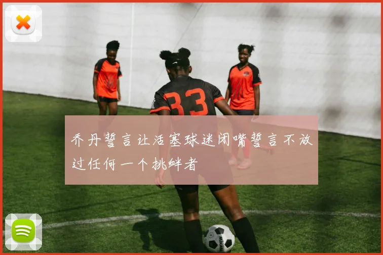 乔丹誓言让活塞球迷闭嘴誓言不放过任何一个挑衅者