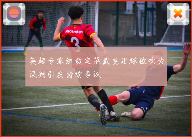 英超专家组裁定范戴克进球被吹为误判引发持续争议