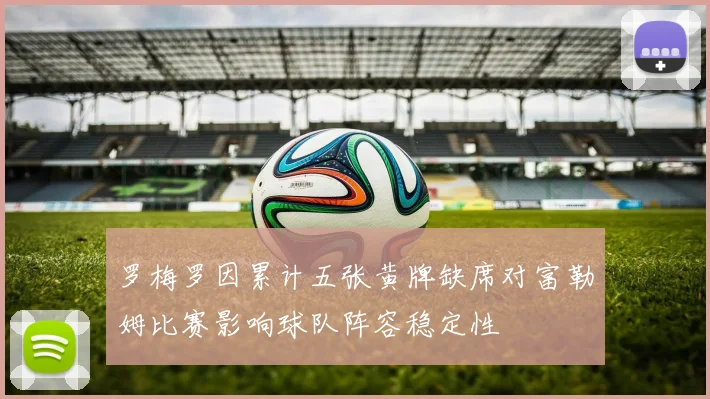 罗梅罗因累计五张黄牌缺席对富勒姆比赛影响球队阵容稳定性