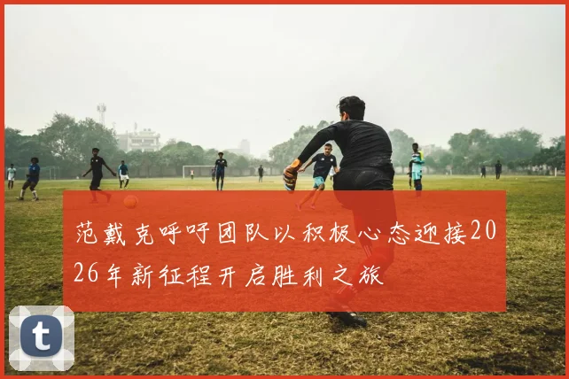 范戴克呼吁团队以积极心态迎接2026年新征程开启胜利之旅