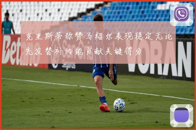 克里斯蒂称赞马绍尔表现稳定无论先发替补均能贡献关键得分