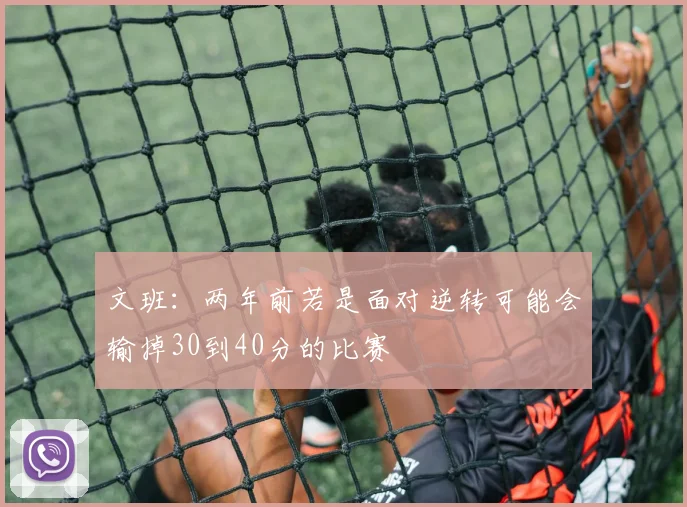 文班：两年前若是面对逆转可能会输掉30到40分的比赛